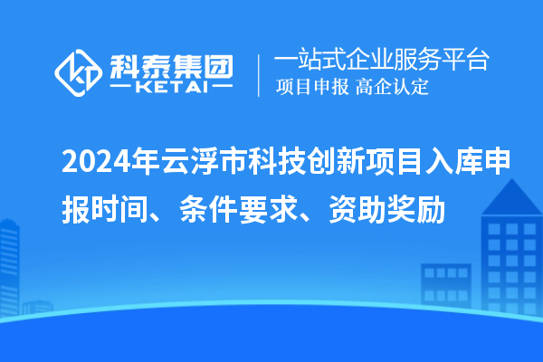 2024年云浮市科技創(chuàng)新項目入庫申報時間、條件要求、資助獎勵