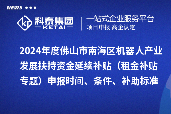 2024年度佛山市南海區(qū)機器人產(chǎn)業(yè)發(fā)展扶持資金延續(xù)補貼（租金補貼專題）申報時間、條件、補助標準
