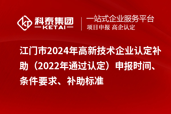 江門市2024年高新技術(shù)企業(yè)認定補助（2022年通過認定）申報時間、條件要求、補助標準