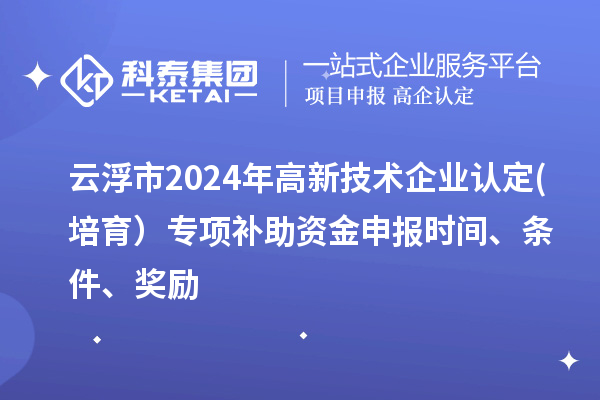 云浮市2024年高新技術(shù)企業(yè)認(rèn)定(培育）專項補助資金申報時間、條件、獎勵