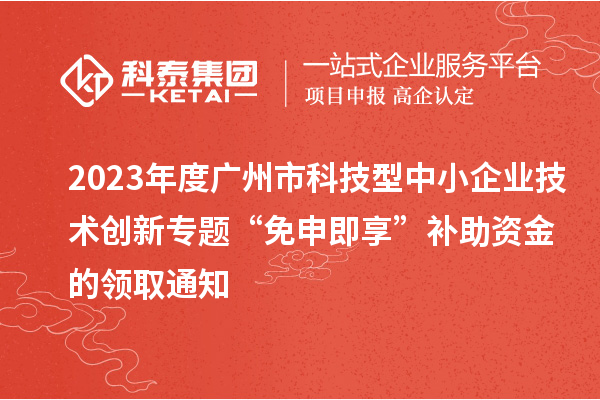 2023年度廣州市科技型中小企業(yè)技術(shù)創(chuàng)新專(zhuān)題“免申即享”補(bǔ)助資金的領(lǐng)取通知
