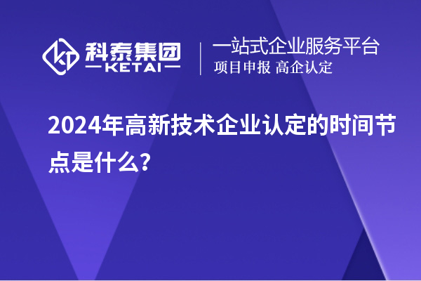 2024年高新技術(shù)企業(yè)認(rèn)定的時(shí)間節(jié)點(diǎn)是什么？