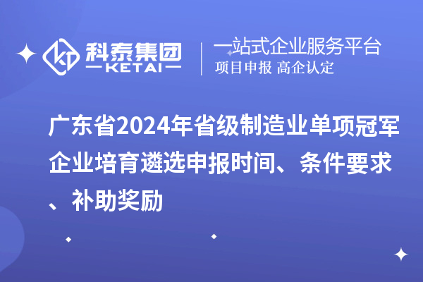 廣東省2024年省級制造業(yè)單項冠軍企業(yè)培育遴選申報時間、條件要求、補助獎勵