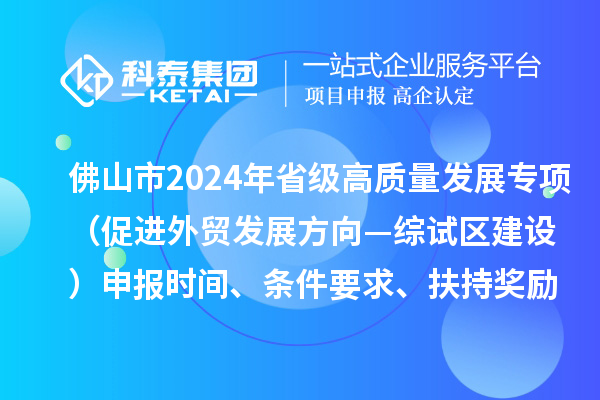 佛山市2024年省級(jí)促進(jìn)經(jīng)濟(jì)高質(zhì)量發(fā)展專項(xiàng)資金（促進(jìn)外貿(mào)發(fā)展方向—綜試區(qū)建設(shè)）申報(bào)時(shí)間、條件要求、扶持獎(jiǎng)勵(lì)