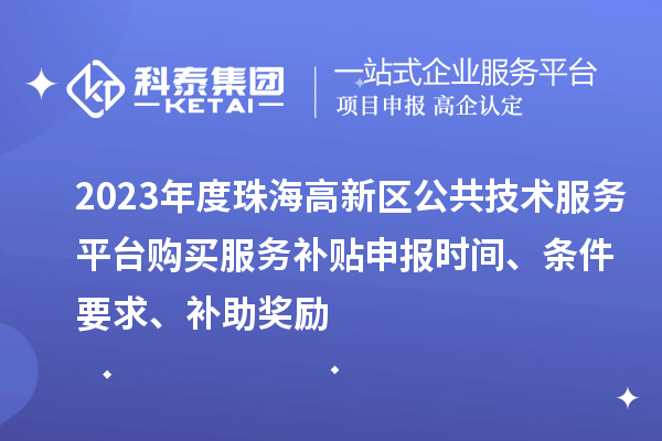 2023年度珠海高新區(qū)公共技術(shù)服務(wù)平臺購買服務(wù)補貼申報時間、條件要求、補助獎勵