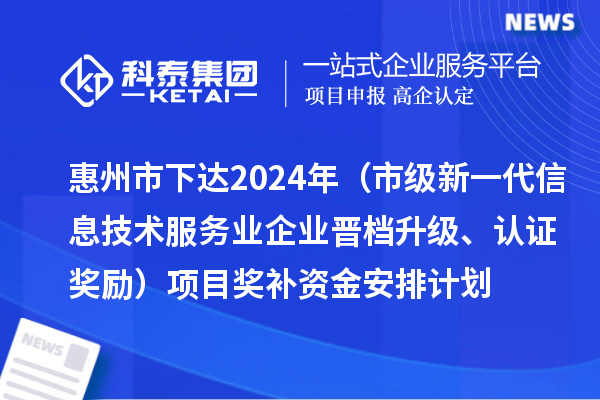 惠州市下達(dá)2024年工業(yè)和信息化專項(xiàng)資金（市級(jí)新一代信息技術(shù)服務(wù)業(yè)企業(yè)晉檔升級(jí)、認(rèn)證獎(jiǎng)勵(lì)）項(xiàng)目獎(jiǎng)補(bǔ)資金安排計(jì)劃