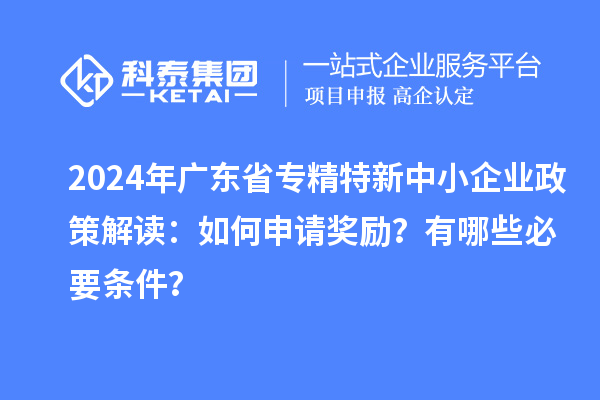 2024年廣東省專精特新中小企業(yè)政策解讀：如何申請獎勵？有哪些必要條件？
