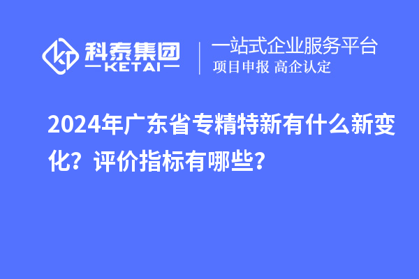 2024年廣東省專精特新有什么新變化？評價指標有哪些？