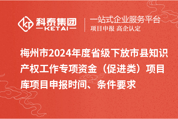 梅州市2024年度省級(jí)下放市縣知識(shí)產(chǎn)權(quán)工作專項(xiàng)資金（促進(jìn)類）項(xiàng)目庫<a href=http:///shenbao.html target=_blank class=infotextkey>項(xiàng)目申報(bào)</a>時(shí)間、條件要求