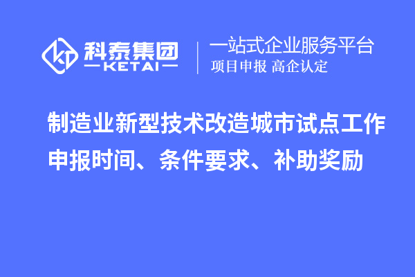 制造業(yè)新型技術(shù)改造城市試點(diǎn)工作申報(bào)時(shí)間、條件要求、補(bǔ)助獎(jiǎng)勵(lì)