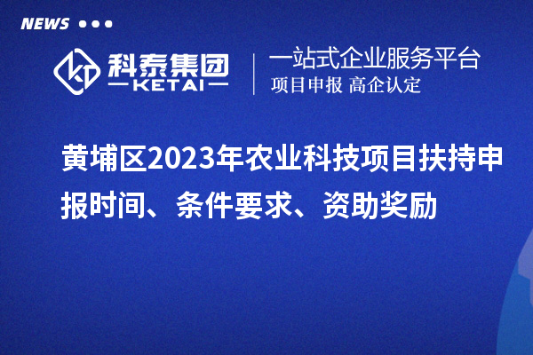 黃埔區(qū)2023年農(nóng)業(yè)科技項目扶持申報時間、條件要求、資助獎勵