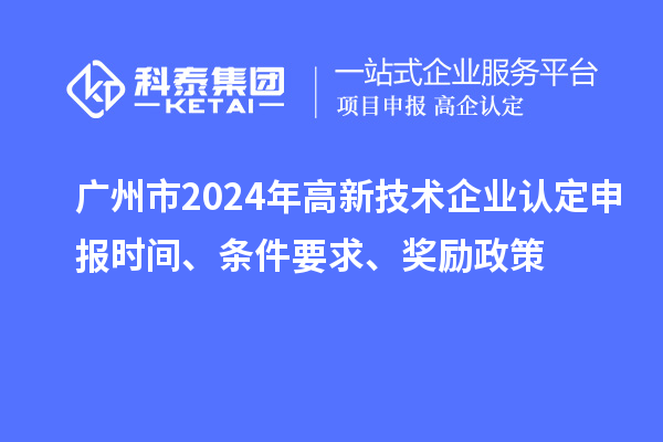 廣州市2024年高新技術(shù)企業(yè)認(rèn)定申報(bào)時(shí)間、條件要求、獎(jiǎng)勵(lì)政策