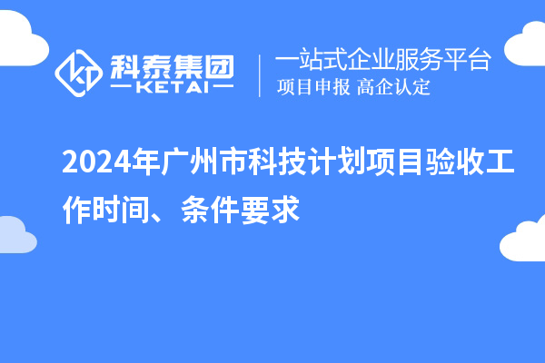 2024年廣州市科技計(jì)劃項(xiàng)目驗(yàn)收工作時(shí)間、條件要求