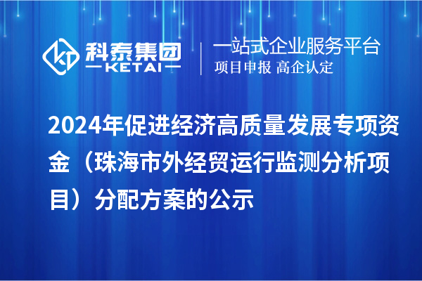 2024年促進經(jīng)濟高質(zhì)量發(fā)展專項資金（珠海市外經(jīng)貿(mào)運行監(jiān)測分析項目）分配方案的公示