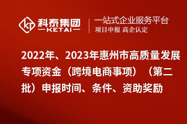 2022年、2023年惠州市促進經(jīng)濟高質(zhì)量發(fā)展專項資金（跨境電商事項）（第二批）申報時間、條件、資助獎勵