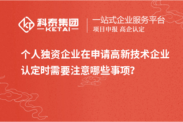 個(gè)人獨(dú)資企業(yè)在申請(qǐng)<a href=http:// target=_blank class=infotextkey>高新技術(shù)企業(yè)認(rèn)定</a>時(shí)需要注意哪些事項(xiàng)？