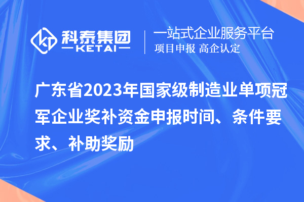 廣東省2023年國家級制造業(yè)單項冠軍企業(yè)獎補資金申報時間、條件要求、補助獎勵