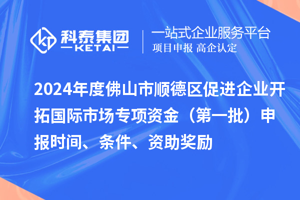 2024年度佛山市順德區(qū)促進(jìn)企業(yè)開拓國際市場專項(xiàng)資金（第一批）申報(bào)時(shí)間、條件、資助獎(jiǎng)勵(lì)