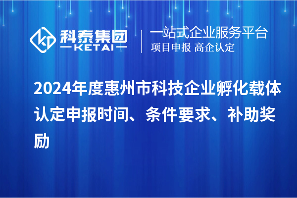 2024年度惠州市科技企業(yè)孵化載體認(rèn)定申報(bào)時(shí)間、條件要求、補(bǔ)助獎(jiǎng)勵(lì)