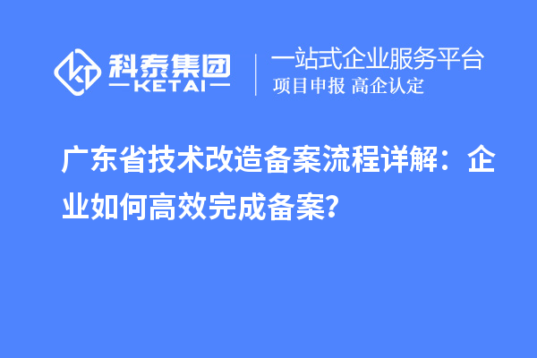 廣東省技術(shù)改造備案流程詳解：企業(yè)如何高效完成備案？