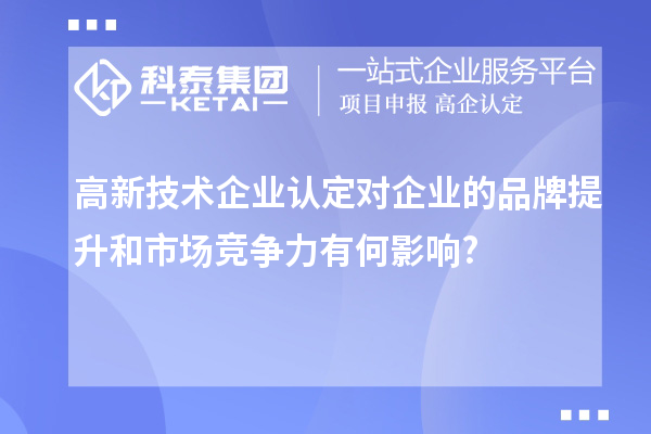 高新技術(shù)企業(yè)認(rèn)定對(duì)企業(yè)的品牌提升和市場(chǎng)競(jìng)爭(zhēng)力有何影響?