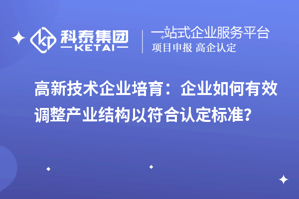 高新技術(shù)企業(yè)培育：企業(yè)如何有效調(diào)整產(chǎn)業(yè)結(jié)構(gòu)以符合認(rèn)定標(biāo)準(zhǔn)？