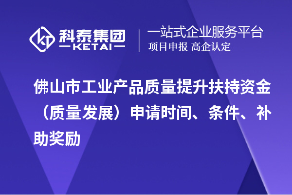 佛山市工業(yè)產(chǎn)品質(zhì)量提升扶持資金（質(zhì)量發(fā)展）申請時(shí)間、條件、補(bǔ)助獎(jiǎng)勵(lì)