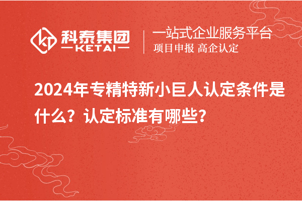 2024年專精特新小巨人認定條件是什么？認定標準有哪些？
