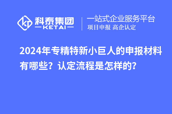 2024年專精特新小巨人的申報材料有哪些？認(rèn)定流程是怎樣的？
