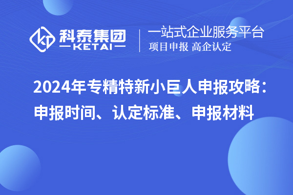 2024年專精特新小巨人申報攻略：申報時間、認定標準、申報材料