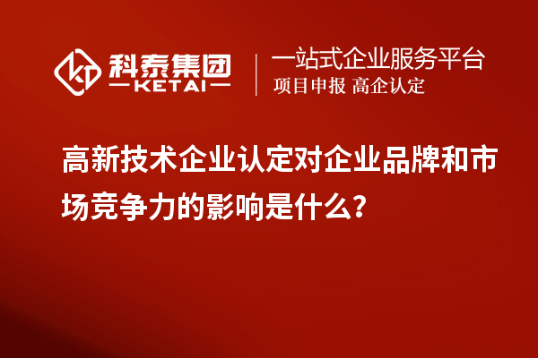高新技術(shù)企業(yè)認(rèn)定對企業(yè)品牌和市場競爭力的影響是什么？