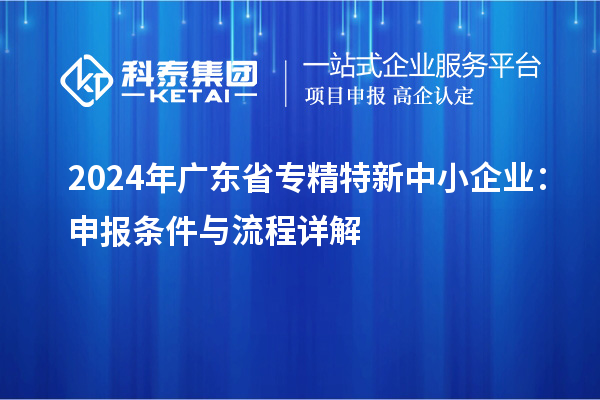 2024年廣東省<a href=http:///fuwu/zhuanjingtexin.html target=_blank class=infotextkey>專精特新中小企業(yè)</a>：申報(bào)條件與流程詳解