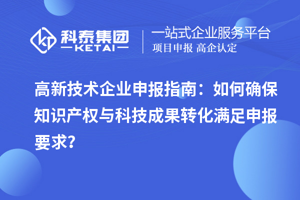 高新技術(shù)企業(yè)申報(bào)指南：如何確保知識(shí)產(chǎn)權(quán)與科技成果轉(zhuǎn)化滿足申報(bào)要求？