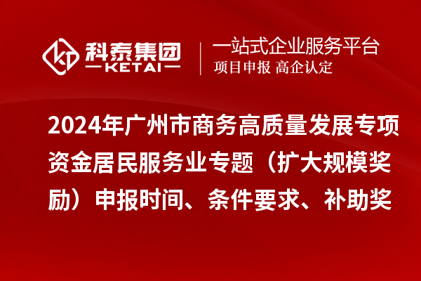 2024年廣州市商務(wù)高質(zhì)量發(fā)展專項資金居民服務(wù)業(yè)專題（擴大規(guī)模獎勵）申報時間、條件要求、補助獎勵