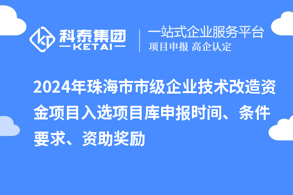 2024年珠海市市級(jí)企業(yè)技術(shù)改造資金項(xiàng)目入選項(xiàng)目庫(kù)申報(bào)時(shí)間、條件要求、資助獎(jiǎng)勵(lì)