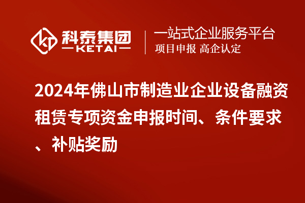 2024年佛山市制造業(yè)企業(yè)設(shè)備融資租賃專項(xiàng)資金申報(bào)時(shí)間、條件要求、補(bǔ)貼獎(jiǎng)勵(lì)