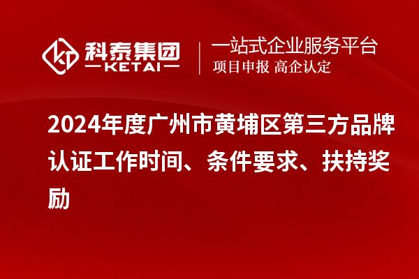 2024年度廣州市黃埔區(qū)第三方品牌認(rèn)證工作時間、條件要求、扶持獎勵