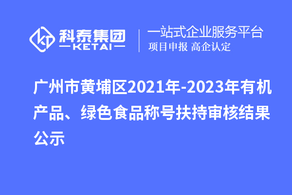 廣州市黃埔區(qū)2021年-2023年有機(jī)產(chǎn)品、綠色食品稱號扶持審核結(jié)果公示
