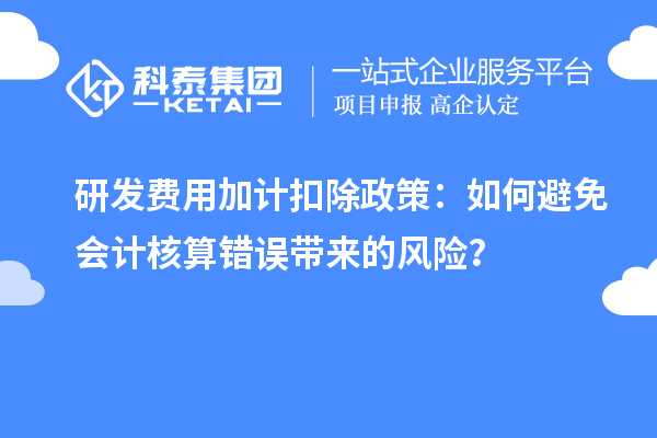 研發(fā)費(fèi)用加計(jì)扣除政策：如何避免會(huì)計(jì)核算錯(cuò)誤帶來(lái)的風(fēng)險(xiǎn)？