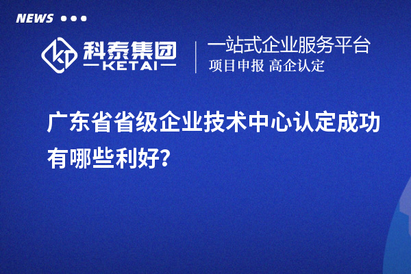 廣東省省級企業(yè)技術(shù)中心認(rèn)定成功有哪些利好？