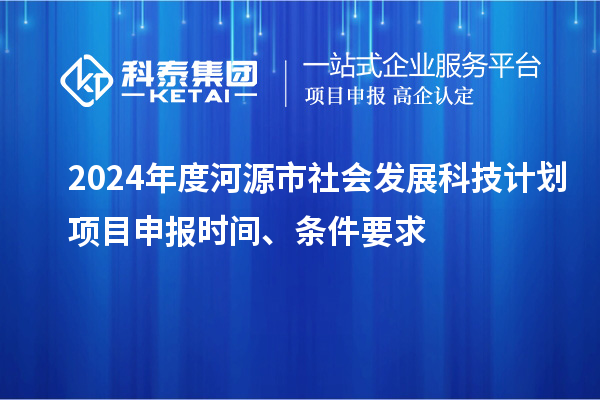 2024年度河源市社會發(fā)展科技計劃<a href=http:///shenbao.html target=_blank class=infotextkey>項目申報</a>時間、條件要求