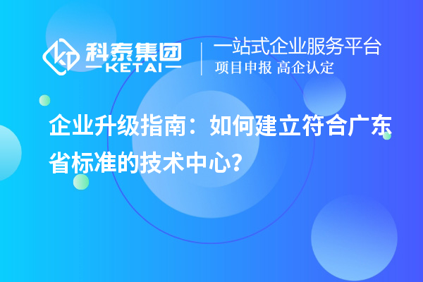 企業(yè)升級指南：如何建立符合廣東省標準的技術(shù)中心？