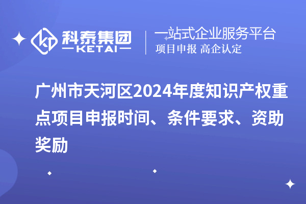 廣州市天河區(qū)2024年度知識(shí)產(chǎn)權(quán)重點(diǎn)項(xiàng)目申報(bào)時(shí)間、條件要求、資助獎(jiǎng)勵(lì)