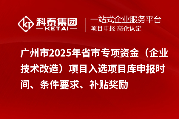 廣州市2025年省市專項資金（企業(yè)技術(shù)改造）項目入選項目庫申報時間、條件要求、補貼獎勵