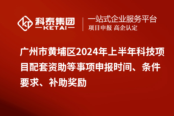 廣州市黃埔區(qū)2024年上半年科技項目配套資助等事項申報時間、條件要求、補(bǔ)助獎勵