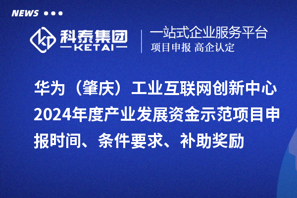 華為（肇慶）工業(yè)互聯(lián)網(wǎng)創(chuàng)新中心2024年度產(chǎn)業(yè)發(fā)展資金示范項(xiàng)目申報(bào)時(shí)間、條件要求、補(bǔ)助獎(jiǎng)勵(lì)