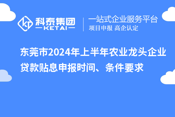 東莞市2024年上半年農(nóng)業(yè)龍頭企業(yè)貸款貼息申報(bào)時(shí)間、條件要求