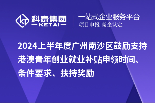 2024上半年度廣州南沙區(qū)鼓勵支持港澳青年創(chuàng)業(yè)就業(yè)補貼申領時間、條件要求、扶持獎勵