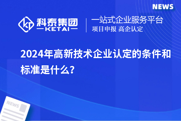 2024年高新技術(shù)企業(yè)認(rèn)定的條件和標(biāo)準(zhǔn)是什么？
