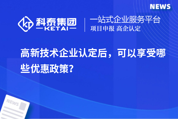 高新技術(shù)企業(yè)認(rèn)定后，可以享受哪些優(yōu)惠政策？